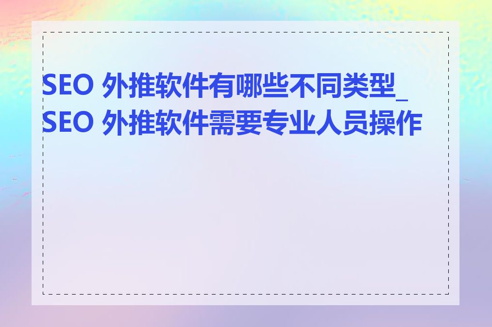 SEO 外推软件有哪些不同类型_SEO 外推软件需要专业人员操作吗