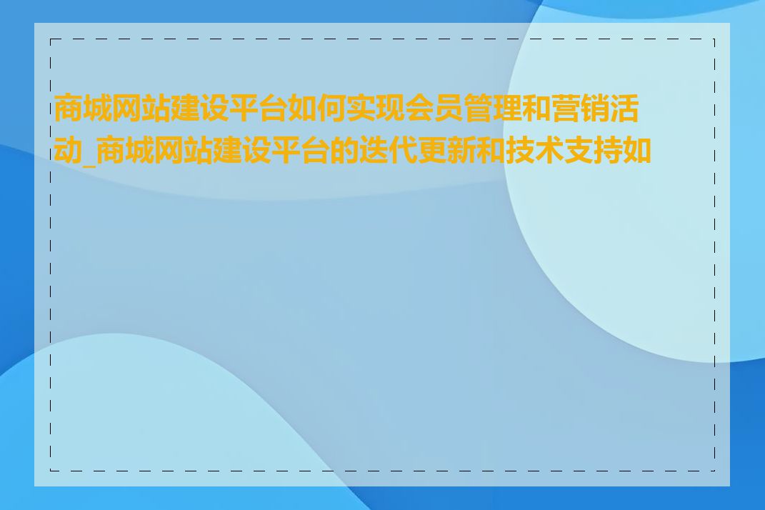 商城网站建设平台如何实现会员管理和营销活动_商城网站建设平台的迭代更新和技术支持如何