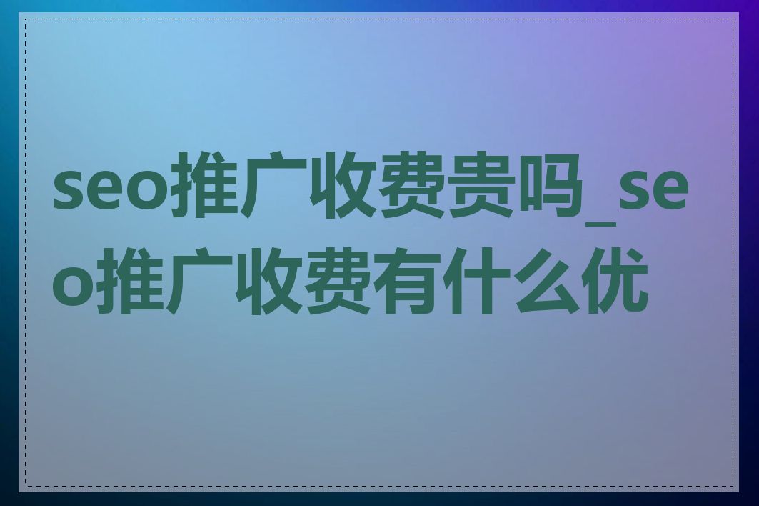 seo推广收费贵吗_seo推广收费有什么优势