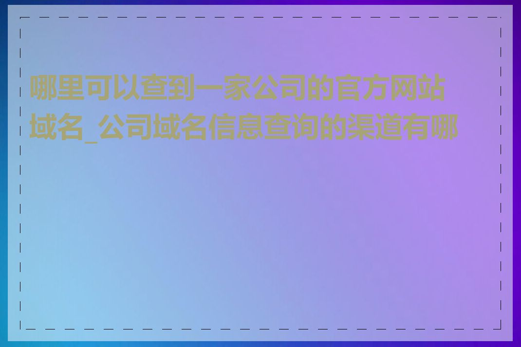 哪里可以查到一家公司的官方网站域名_公司域名信息查询的渠道有哪些