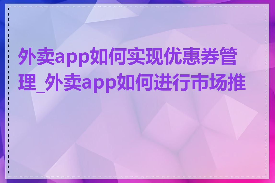 外卖app如何实现优惠券管理_外卖app如何进行市场推广