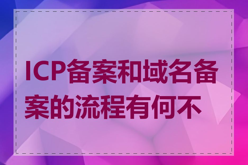 ICP备案和域名备案的流程有何不同