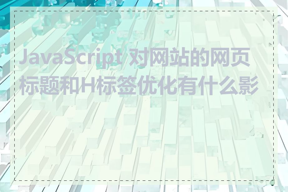 JavaScript 对网站的网页标题和H标签优化有什么影响