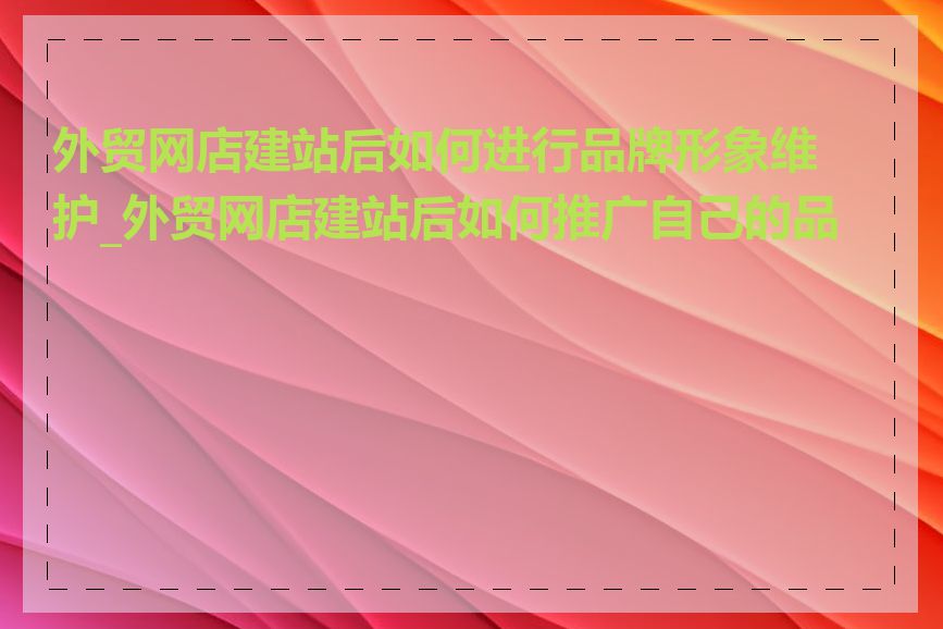 外贸网店建站后如何进行品牌形象维护_外贸网店建站后如何推广自己的品牌