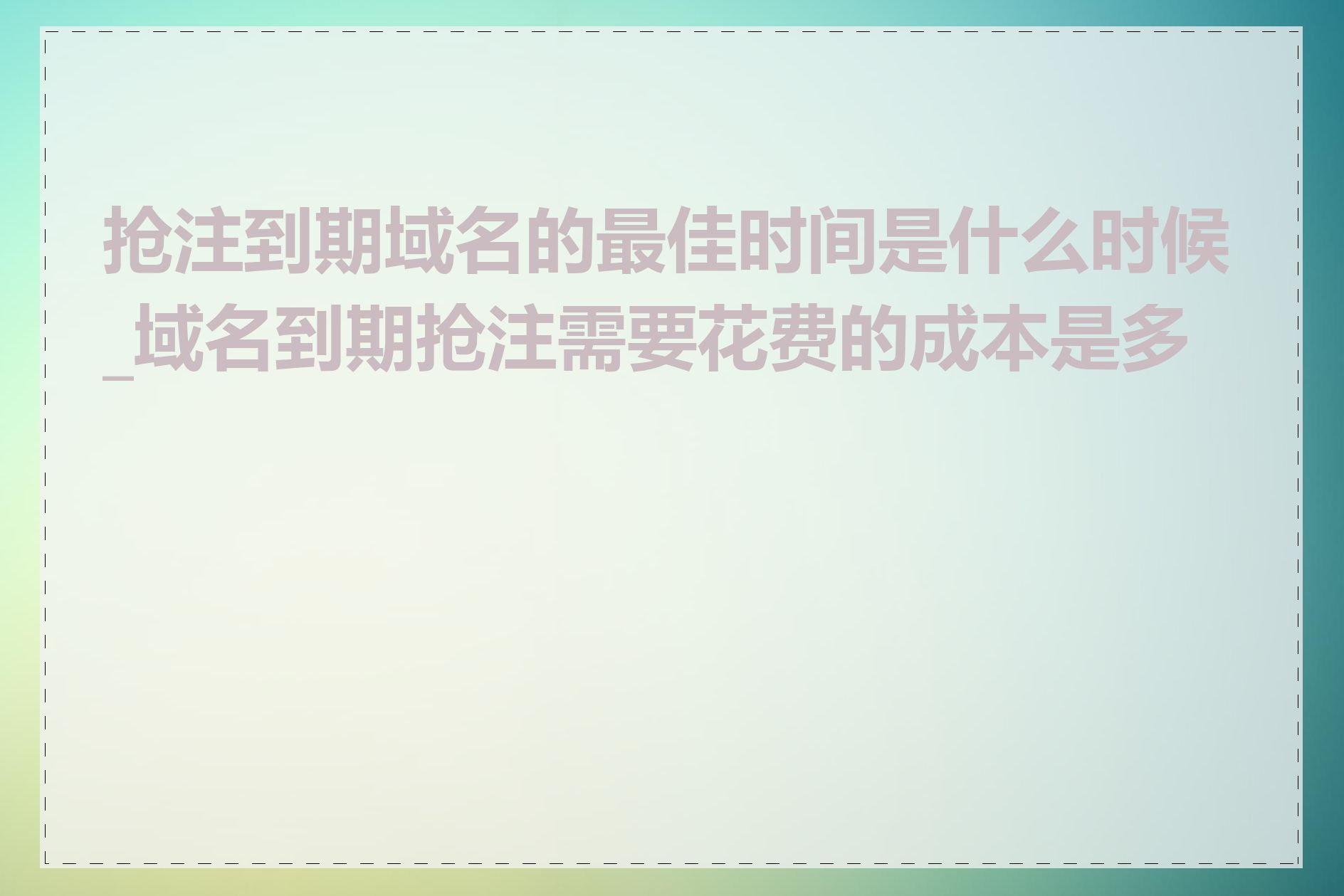 抢注到期域名的最佳时间是什么时候_域名到期抢注需要花费的成本是多少