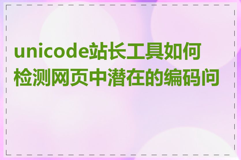 unicode站长工具如何检测网页中潜在的编码问题