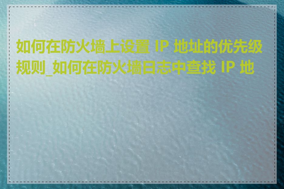 如何在防火墙上设置 IP 地址的优先级规则_如何在防火墙日志中查找 IP 地址