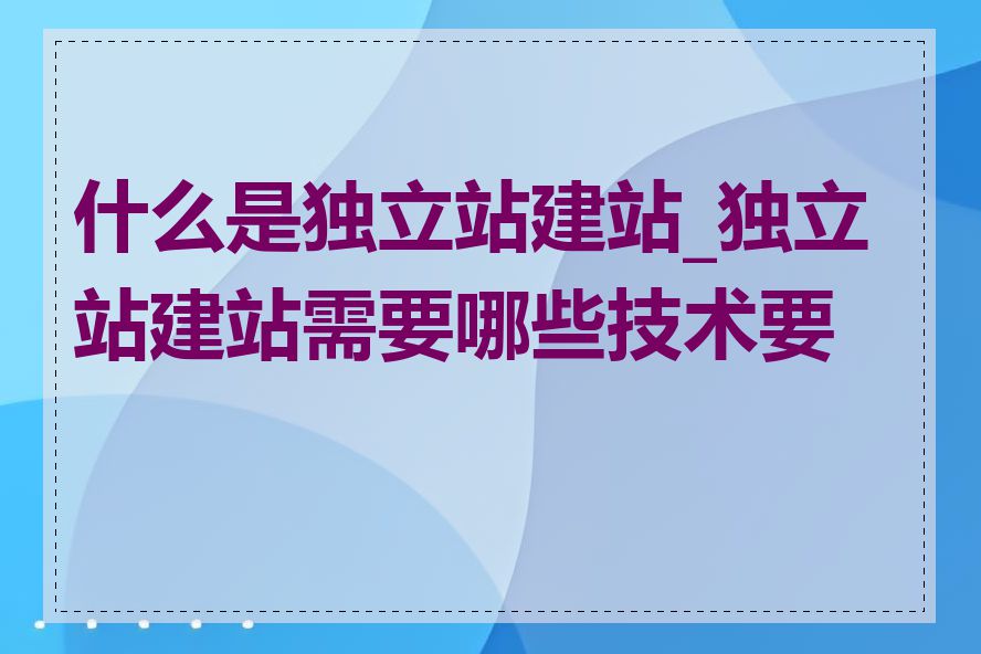 什么是独立站建站_独立站建站需要哪些技术要求