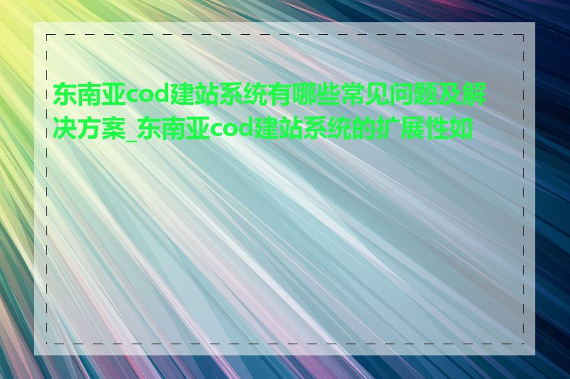 东南亚cod建站系统有哪些常见问题及解决方案_东南亚cod建站系统的扩展性如何