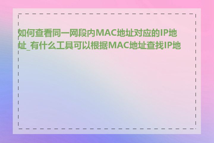 如何查看同一网段内MAC地址对应的IP地址_有什么工具可以根据MAC地址查找IP地址