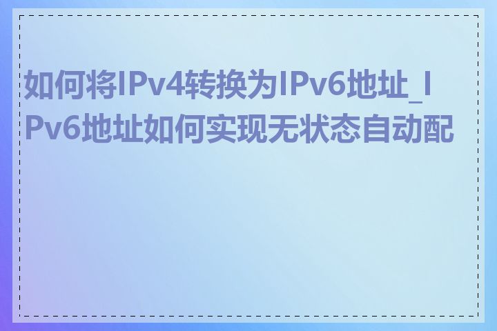 如何将IPv4转换为IPv6地址_IPv6地址如何实现无状态自动配置