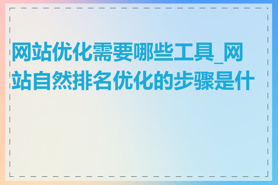 网站优化需要哪些工具_网站自然排名优化的步骤是什么