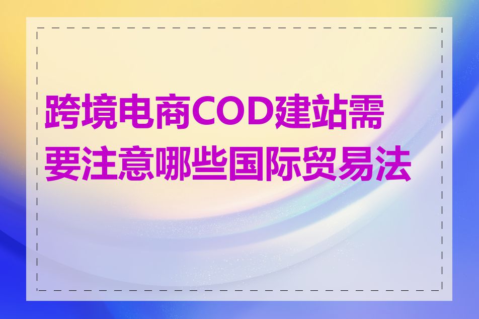 跨境电商COD建站需要注意哪些国际贸易法规