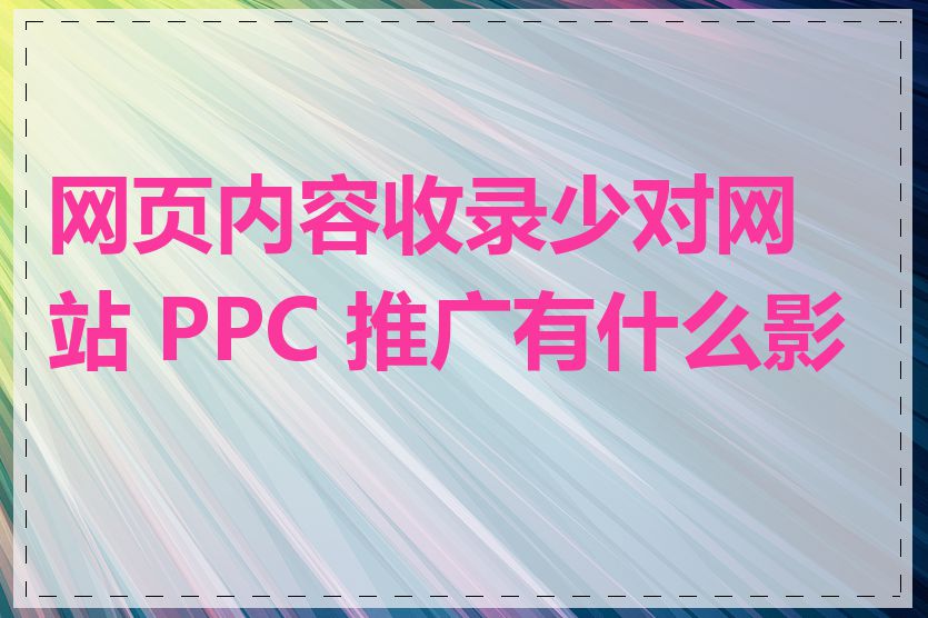 网页内容收录少对网站 PPC 推广有什么影响