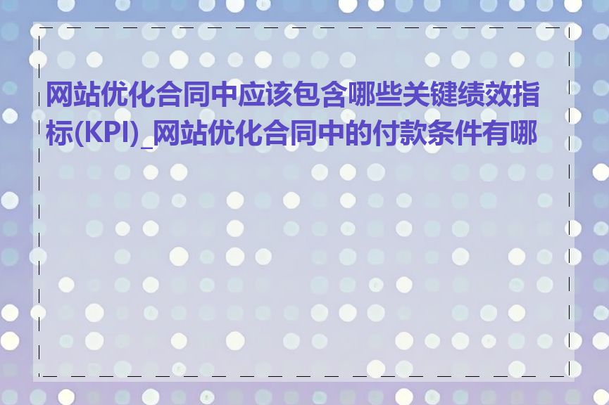 网站优化合同中应该包含哪些关键绩效指标(KPI)_网站优化合同中的付款条件有哪些