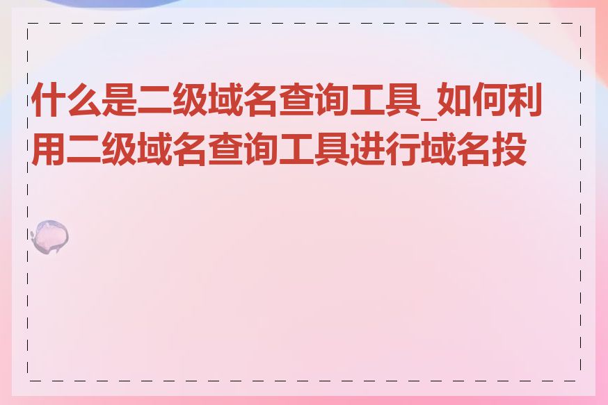 什么是二级域名查询工具_如何利用二级域名查询工具进行域名投资