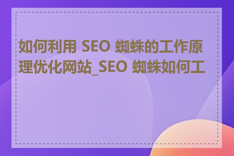 如何利用 SEO 蜘蛛的工作原理优化网站_SEO 蜘蛛如何工作