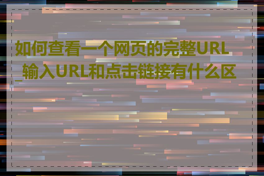 如何查看一个网页的完整URL_输入URL和点击链接有什么区别