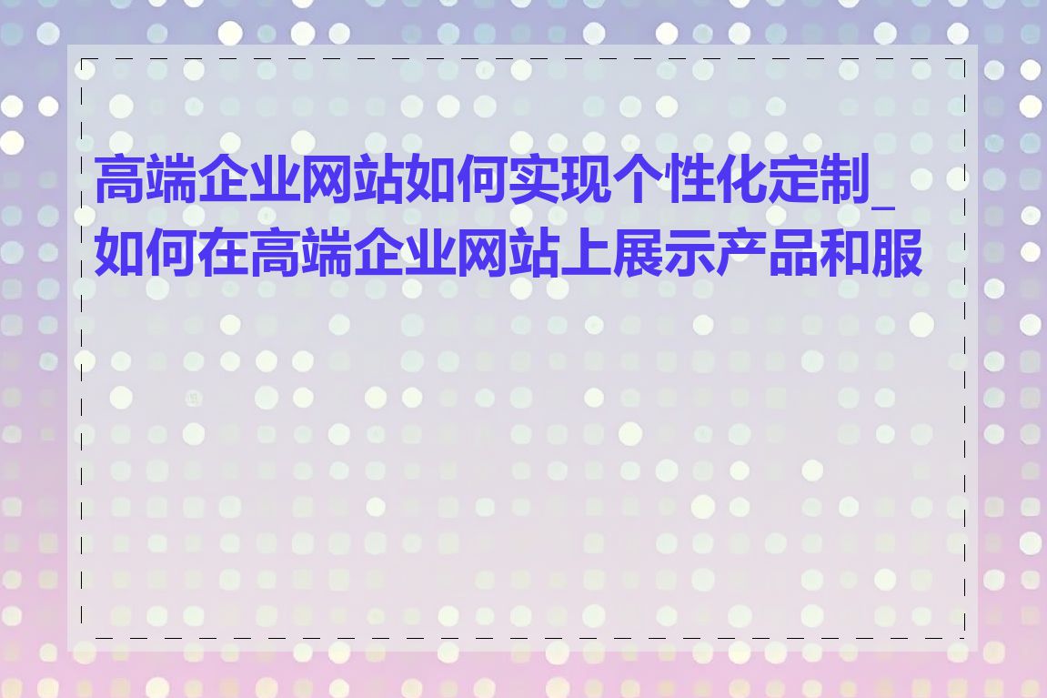 高端企业网站如何实现个性化定制_如何在高端企业网站上展示产品和服务