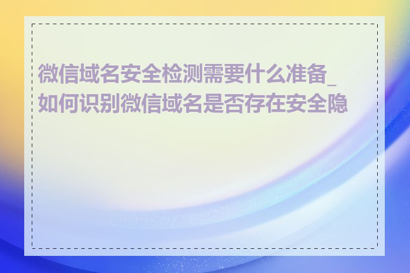 微信域名安全检测需要什么准备_如何识别微信域名是否存在安全隐患