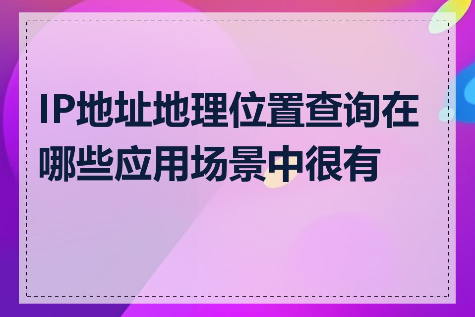 IP地址地理位置查询在哪些应用场景中很有用