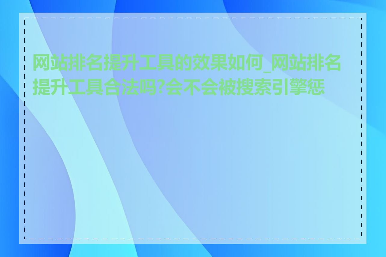 网站排名提升工具的效果如何_网站排名提升工具合法吗?会不会被搜索引擎惩罚