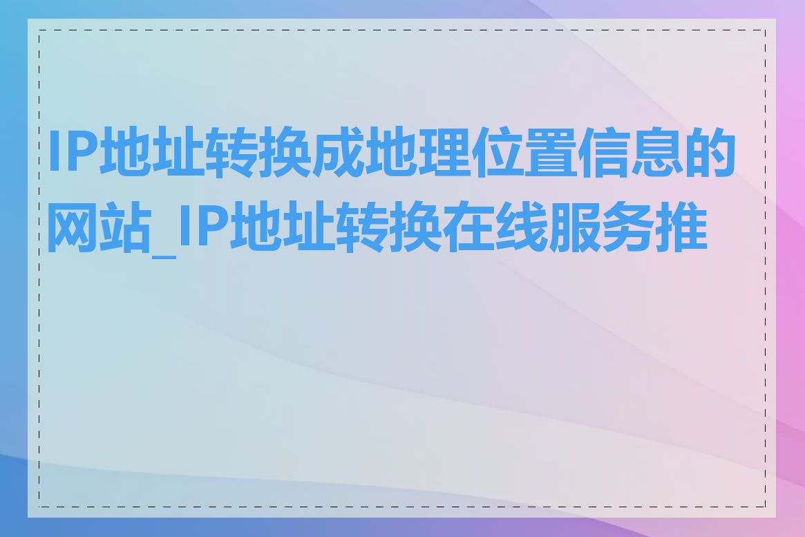 IP地址转换成地理位置信息的网站_IP地址转换在线服务推荐