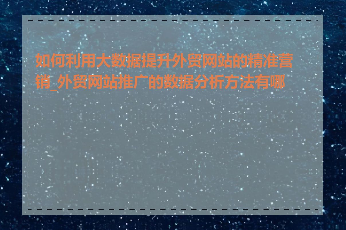 如何利用大数据提升外贸网站的精准营销_外贸网站推广的数据分析方法有哪些