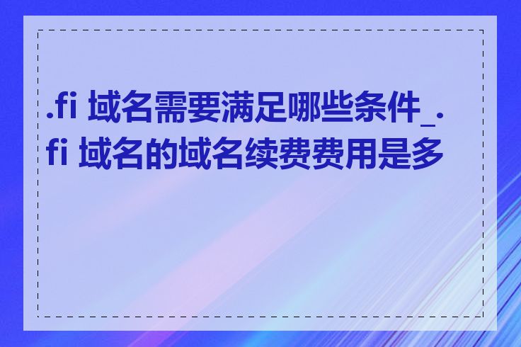 .fi 域名需要满足哪些条件_.fi 域名的域名续费费用是多少