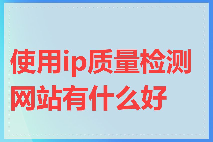 使用ip质量检测网站有什么好处