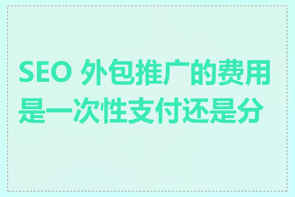 SEO 外包推广的费用是一次性支付还是分期