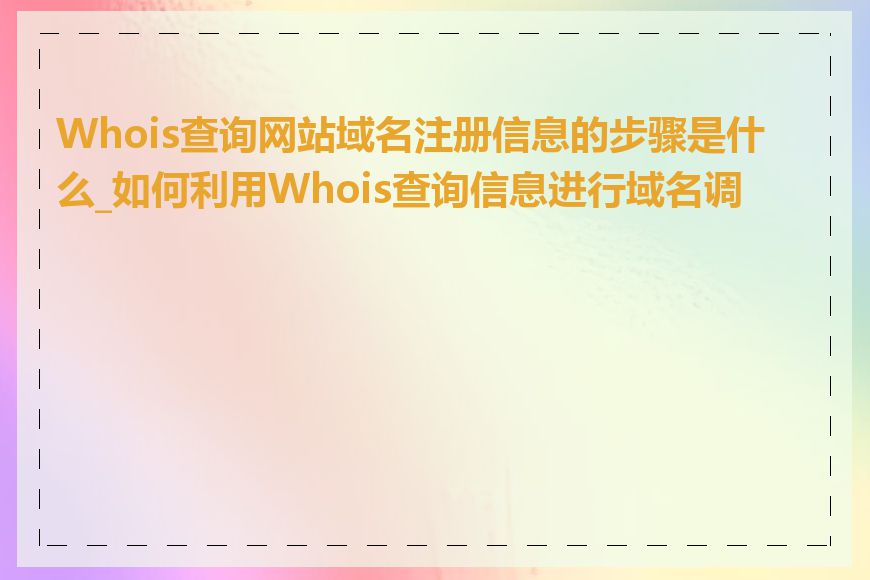 Whois查询网站域名注册信息的步骤是什么_如何利用Whois查询信息进行域名调研