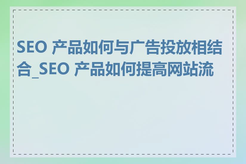 SEO 产品如何与广告投放相结合_SEO 产品如何提高网站流量