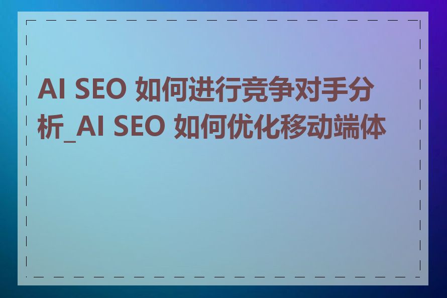 AI SEO 如何进行竞争对手分析_AI SEO 如何优化移动端体验