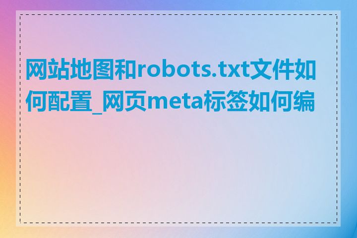 网站地图和robots.txt文件如何配置_网页meta标签如何编写