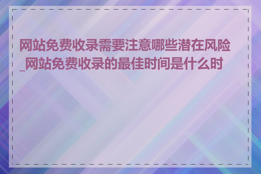 网站免费收录需要注意哪些潜在风险_网站免费收录的最佳时间是什么时候