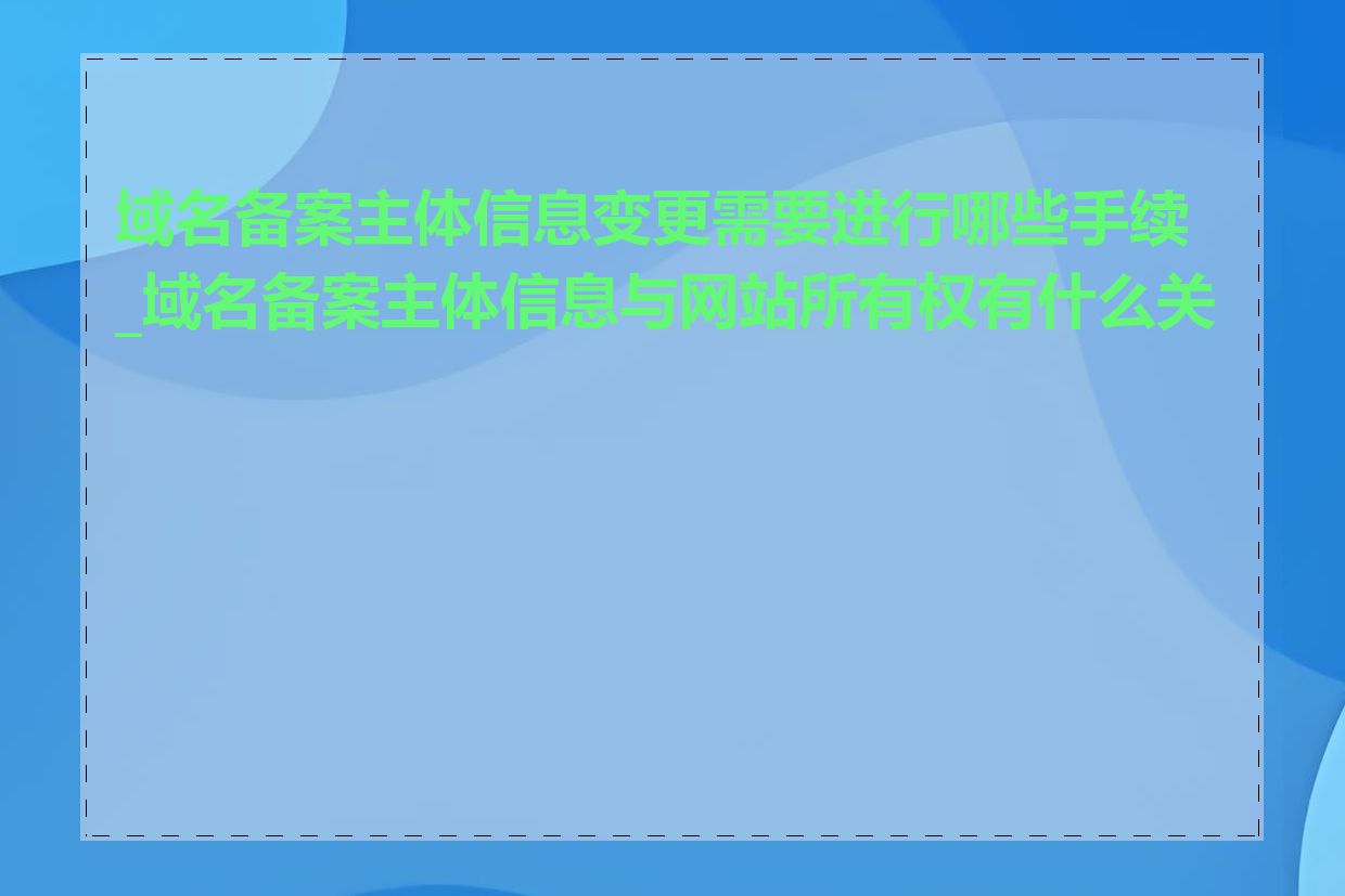 域名备案主体信息变更需要进行哪些手续_域名备案主体信息与网站所有权有什么关系