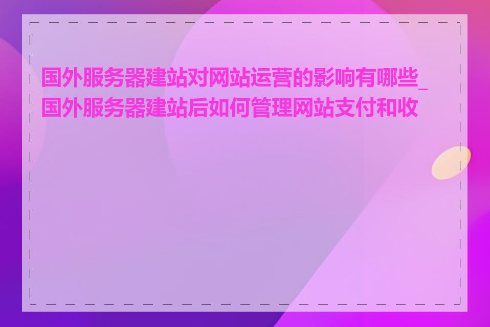 国外服务器建站对网站运营的影响有哪些_国外服务器建站后如何管理网站支付和收款