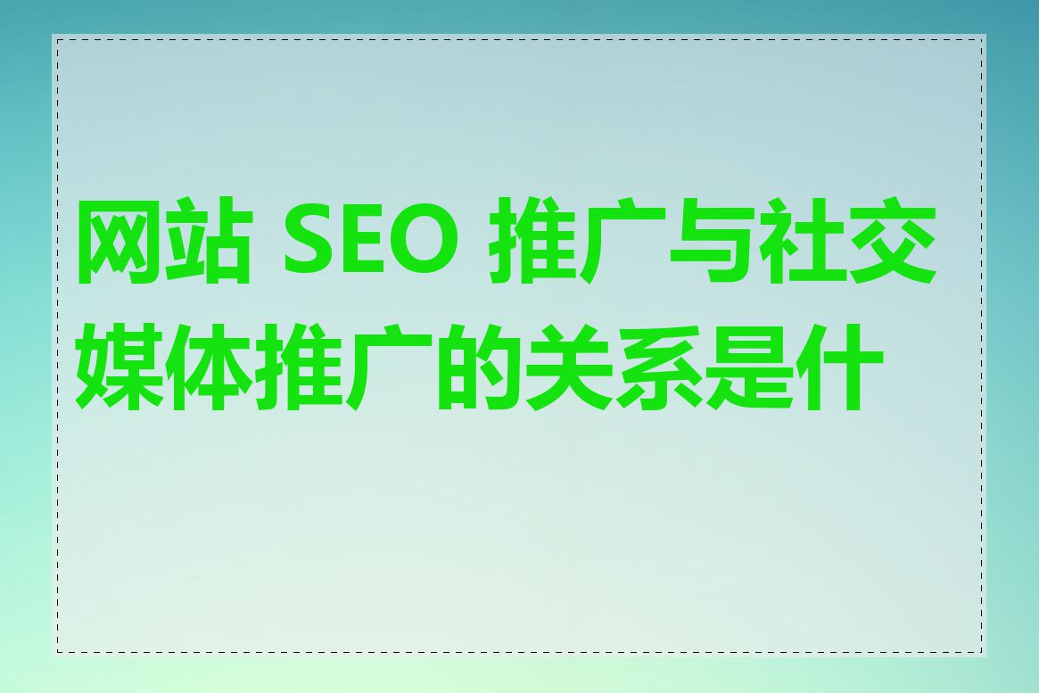 网站 SEO 推广与社交媒体推广的关系是什么