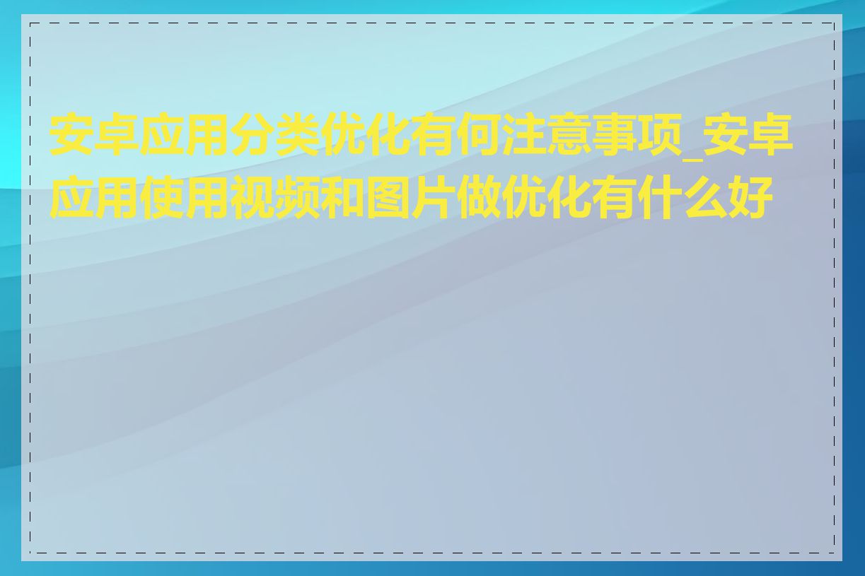 安卓应用分类优化有何注意事项_安卓应用使用视频和图片做优化有什么好处