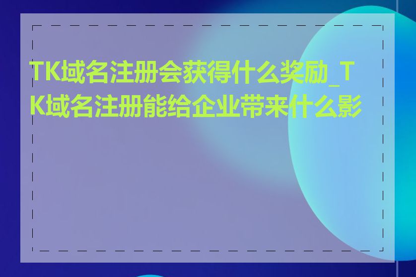 TK域名注册会获得什么奖励_TK域名注册能给企业带来什么影响