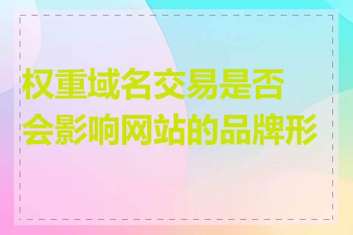 权重域名交易是否会影响网站的品牌形象