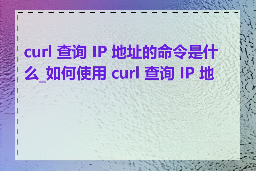 curl 查询 IP 地址的命令是什么_如何使用 curl 查询 IP 地址