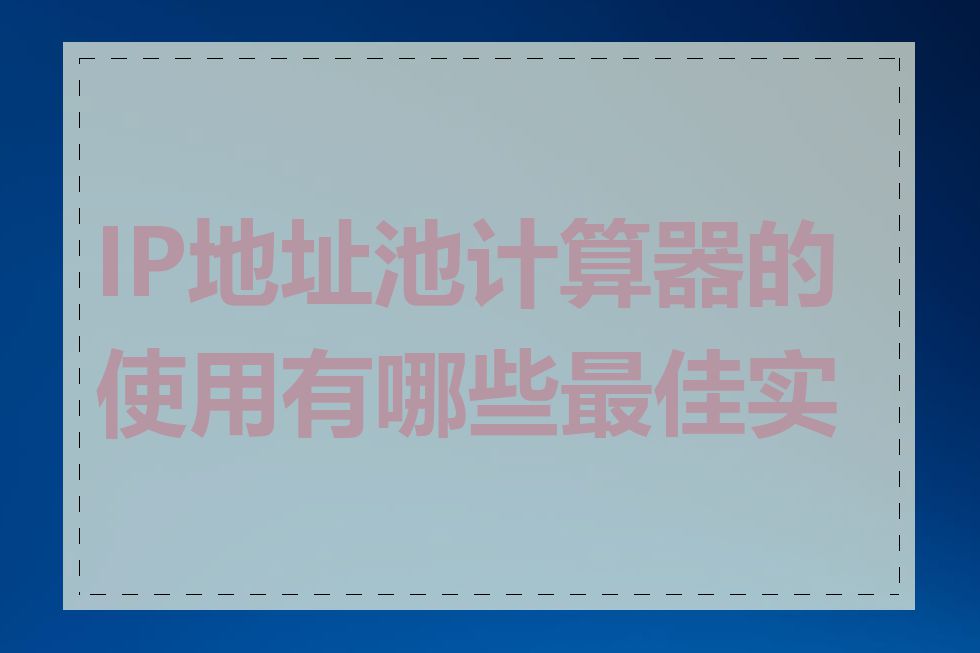 IP地址池计算器的使用有哪些最佳实践