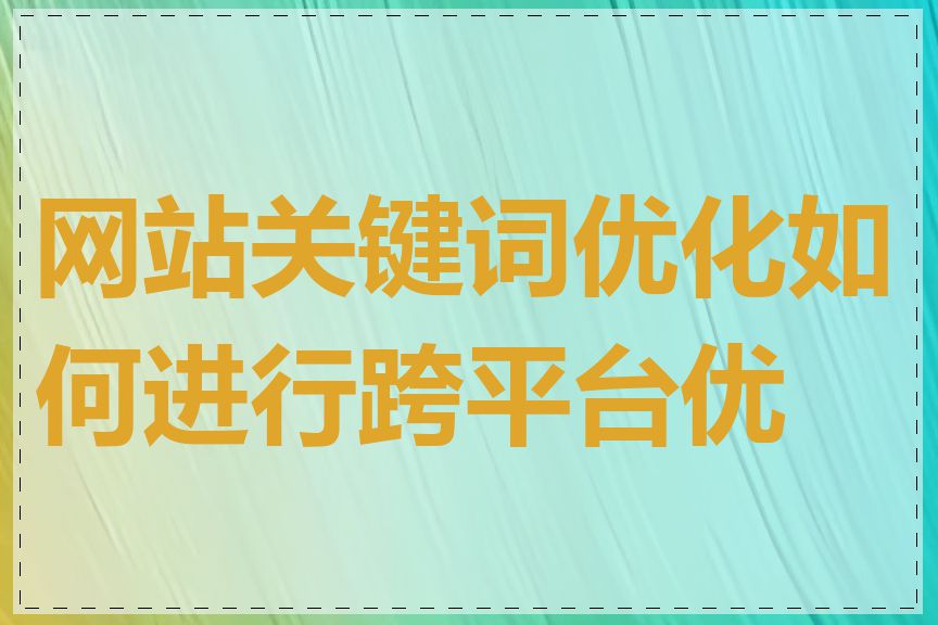 网站关键词优化如何进行跨平台优化