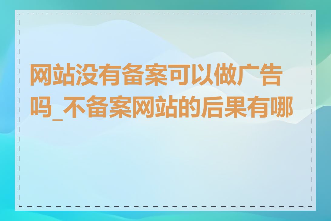 网站没有备案可以做广告吗_不备案网站的后果有哪些