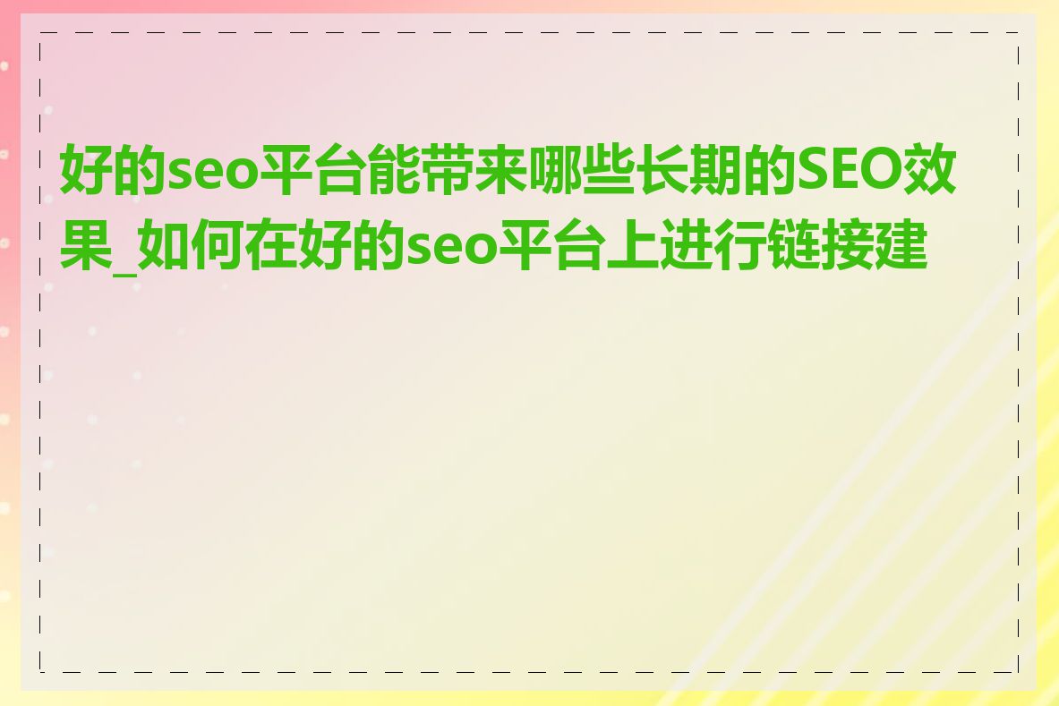 好的seo平台能带来哪些长期的SEO效果_如何在好的seo平台上进行链接建设