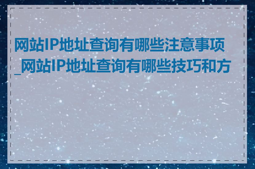 网站IP地址查询有哪些注意事项_网站IP地址查询有哪些技巧和方法