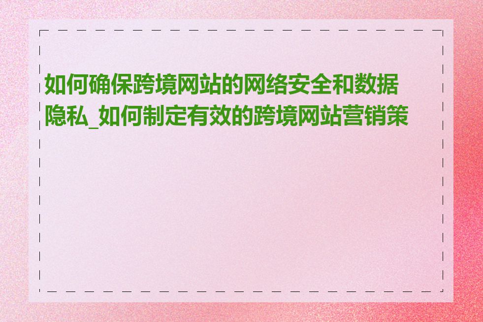 如何确保跨境网站的网络安全和数据隐私_如何制定有效的跨境网站营销策略