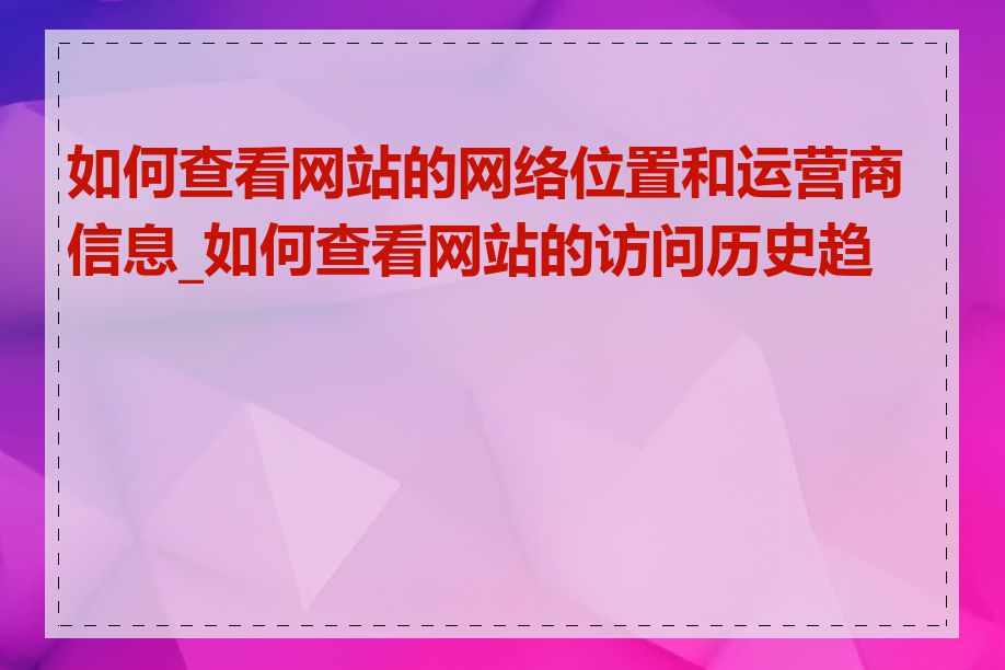 如何查看网站的网络位置和运营商信息_如何查看网站的访问历史趋势